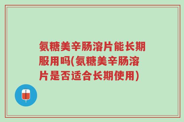 氨糖美辛肠溶片能长期服用吗(氨糖美辛肠溶片是否适合长期使用)-第1张图片-超越 氨糖美辛肠溶片能长期服用吗(氨糖美辛肠溶片是否适合长期使用)-第1张图片-超越