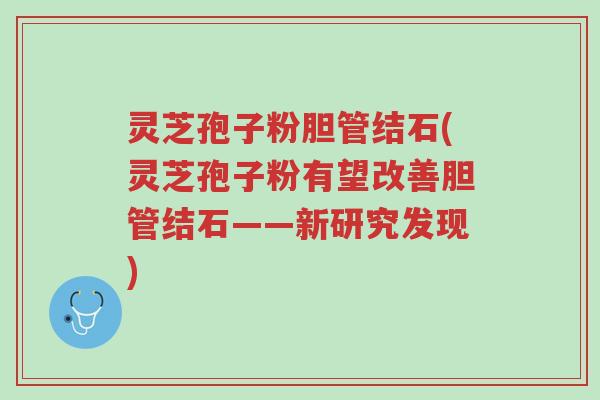 灵芝孢子粉胆管结石(灵芝孢子粉有望改善胆管结石——新研究发现)-第1张图片-超越 灵芝孢子粉胆管结石(灵芝孢子粉有望改善胆管结石——新研究发现)-第1张图片-超越