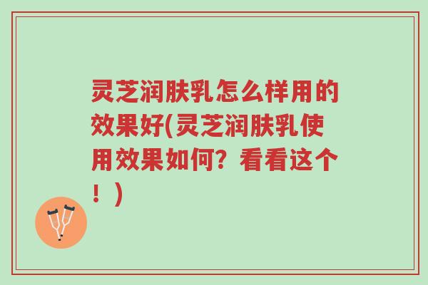 灵芝润肤乳怎么样用的效果好(灵芝润肤乳使用效果如何?看看这个!)-第1张图片-超越 灵芝润肤乳怎么样用的效果好(灵芝润肤乳使用效果如何?看看这个!)-第1张图片-超越