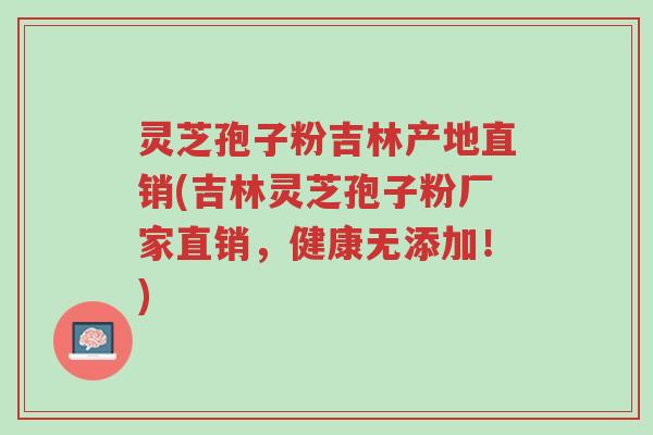 灵芝孢子粉吉林产地直销(吉林灵芝孢子粉厂家直销,健康无添加!)-第1张图片-超越 灵芝孢子粉吉林产地直销(吉林灵芝孢子粉厂家直销,健康无添加!)-第1张图片-超越