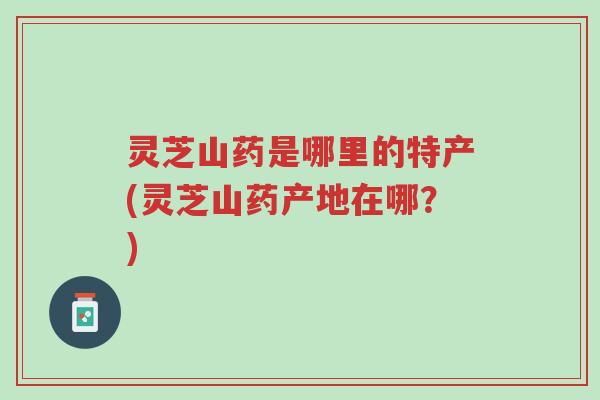 灵芝山药是哪里的特产(灵芝山药产地在哪?)-第1张图片-超越 灵芝山药是哪里的特产(灵芝山药产地在哪?)-第1张图片-超越