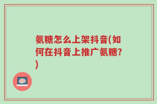 氨糖怎么上架抖音(如何在抖音上推广氨糖?)-第1张图片-超越 氨糖怎么上架抖音(如何在抖音上推广氨糖?)-第1张图片-超越