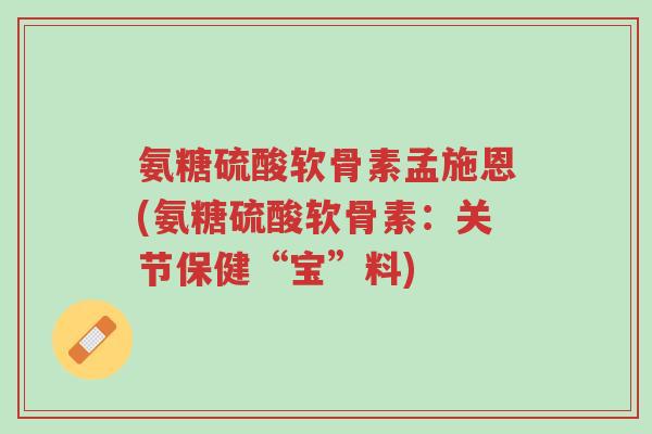 氨糖硫酸软骨素孟施恩(氨糖硫酸软骨素:关节保健“宝”料)-第1张图片-超越 氨糖硫酸软骨素孟施恩(氨糖硫酸软骨素:关节保健“宝”料)-第1张图片-超越