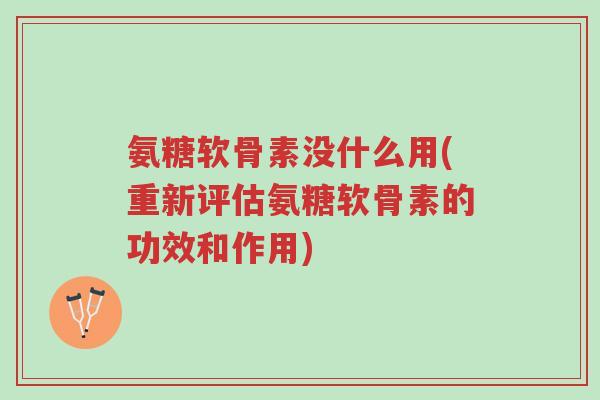 氨糖软骨素没什么用(重新评估氨糖软骨素的功效和作用)-第1张图片-超越