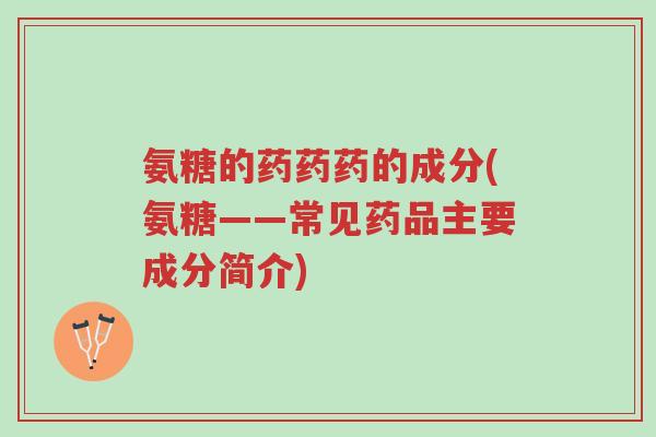 氨糖的药药药的成分(氨糖——常见药品主要成分简介)-第1张图片-超越