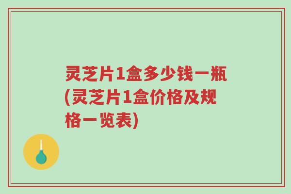 灵芝片1盒多少钱一瓶(灵芝片1盒价格及规格一览表)-第1张图片-超越 灵芝片1盒多少钱一瓶(灵芝片1盒价格及规格一览表)-第1张图片-超越