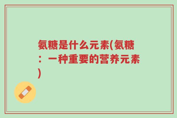 氨糖是什么元素(氨糖:一种重要的营养元素)-第1张图片-超越 氨糖是什么元素(氨糖:一种重要的营养元素)-第1张图片-超越