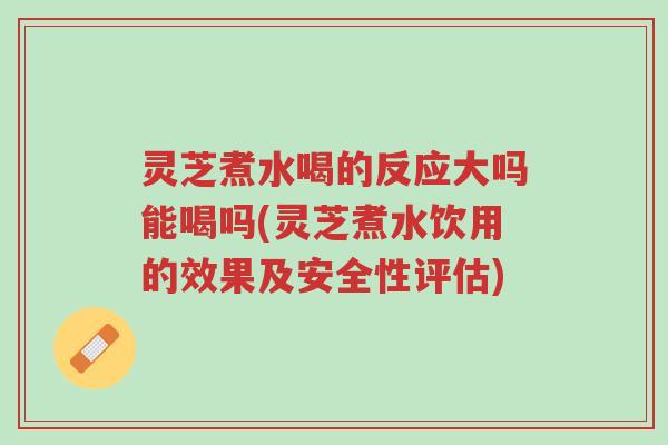 灵芝煮水喝的反应大吗能喝吗(灵芝煮水饮用的效果及安全性评估)-第1张图片-超越 灵芝煮水喝的反应大吗能喝吗(灵芝煮水饮用的效果及安全性评估)-第1张图片-超越