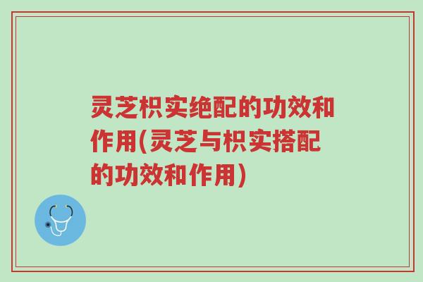 灵芝枳实绝配的功效和作用(灵芝与枳实搭配的功效和作用)-第1张图片-超越 灵芝枳实绝配的功效和作用(灵芝与枳实搭配的功效和作用)-第1张图片-超越