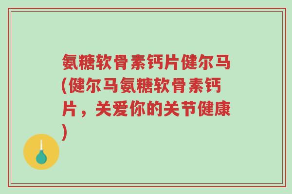 氨糖软骨素钙片健尔马(健尔马氨糖软骨素钙片,关爱你的关节健康)-第1张图片-超越 氨糖软骨素钙片健尔马(健尔马氨糖软骨素钙片,关爱你的关节健康)-第1张图片-超越
