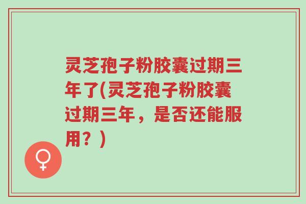 灵芝孢子粉胶囊过期三年了(灵芝孢子粉胶囊过期三年,是否还能服用?)-第1张图片-超越 灵芝孢子粉胶囊过期三年了(灵芝孢子粉胶囊过期三年,是否还能服用?)-第1张图片-超越