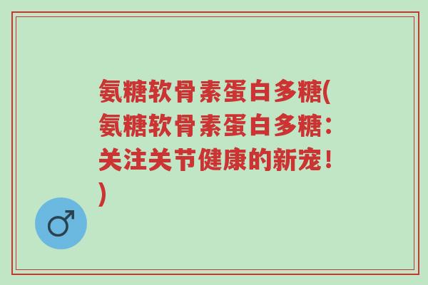 氨糖软骨素蛋白多糖(氨糖软骨素蛋白多糖:关注关节健康的新宠!)-第1张图片-超越 氨糖软骨素蛋白多糖(氨糖软骨素蛋白多糖:关注关节健康的新宠!)-第1张图片-超越