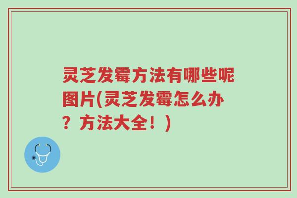 灵芝发霉方法有哪些呢图片(灵芝发霉怎么办?方法大全!)-第1张图片-超越 灵芝发霉方法有哪些呢图片(灵芝发霉怎么办?方法大全!)-第1张图片-超越