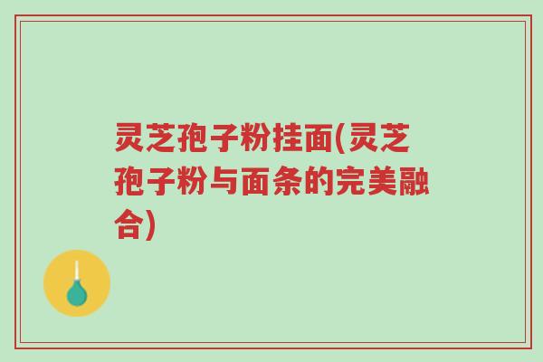 灵芝孢子粉挂面(灵芝孢子粉与面条的完美融合)-第1张图片-超越 灵芝孢子粉挂面(灵芝孢子粉与面条的完美融合)-第1张图片-超越