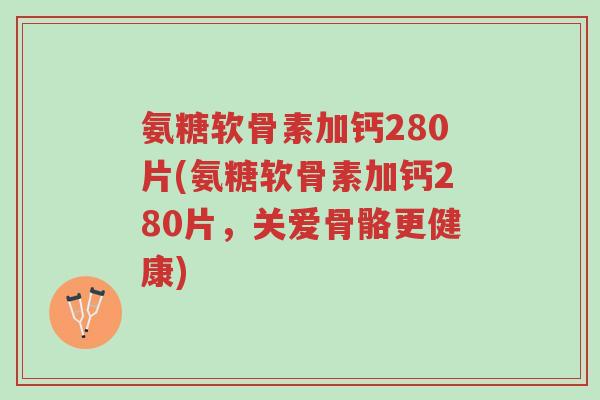 氨糖软骨素加钙280片(氨糖软骨素加钙280片，关爱骨骼更健康)-第1张图片-超越