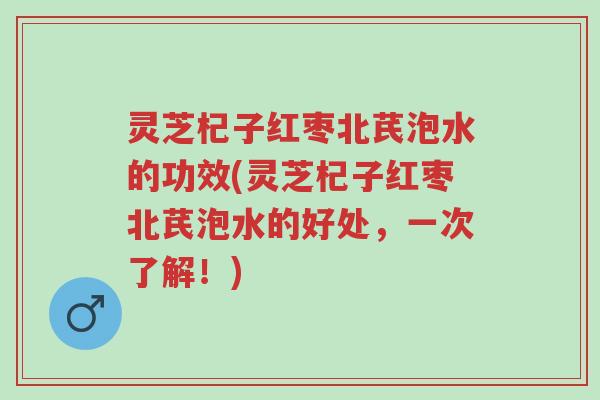 灵芝杞子红枣北芪泡水的功效(灵芝杞子红枣北芪泡水的好处,一次了解!)-第1张图片-超越 灵芝杞子红枣北芪泡水的功效(灵芝杞子红枣北芪泡水的好处,一次了解!)-第1张图片-超越