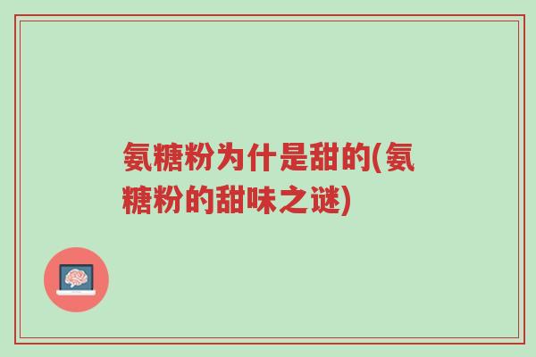 氨糖粉为什是甜的(氨糖粉的甜味之谜)-第1张图片-超越 氨糖粉为什是甜的(氨糖粉的甜味之谜)-第1张图片-超越