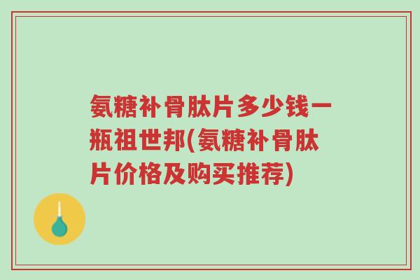 氨糖补骨肽片多少钱一瓶祖世邦(氨糖补骨肽片价格及购买推荐)-第1张图片-超越 氨糖补骨肽片多少钱一瓶祖世邦(氨糖补骨肽片价格及购买推荐)-第1张图片-超越