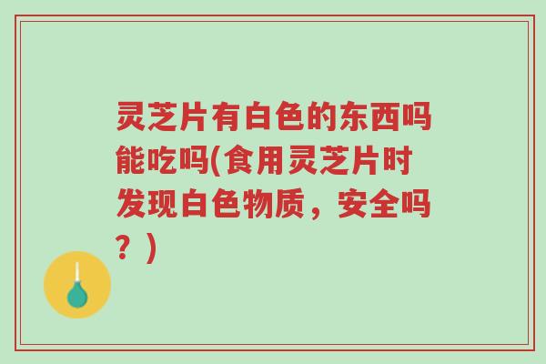 灵芝片有白色的东西吗能吃吗(食用灵芝片时发现白色物质,安全吗?)-第1张图片-超越 灵芝片有白色的东西吗能吃吗(食用灵芝片时发现白色物质,安全吗?)-第1张图片-超越