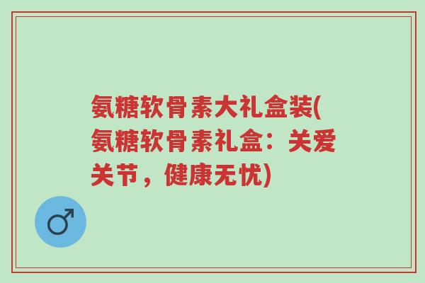 氨糖软骨素大礼盒装(氨糖软骨素礼盒:关爱关节,健康无忧)-第1张图片-超越 氨糖软骨素大礼盒装(氨糖软骨素礼盒:关爱关节,健康无忧)-第1张图片-超越