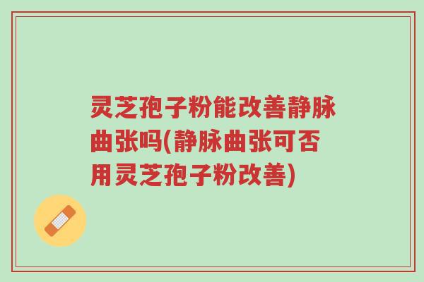 灵芝孢子粉能改善静脉曲张吗(静脉曲张可否用灵芝孢子粉改善)-第1张图片-超越 灵芝孢子粉能改善静脉曲张吗(静脉曲张可否用灵芝孢子粉改善)-第1张图片-超越