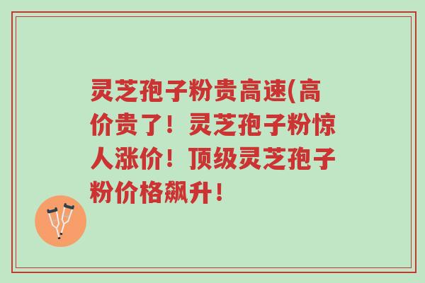 灵芝孢子粉贵高速(高价贵了！灵芝孢子粉惊人涨价！顶级灵芝孢子粉价格飙升！-第1张图片-超越