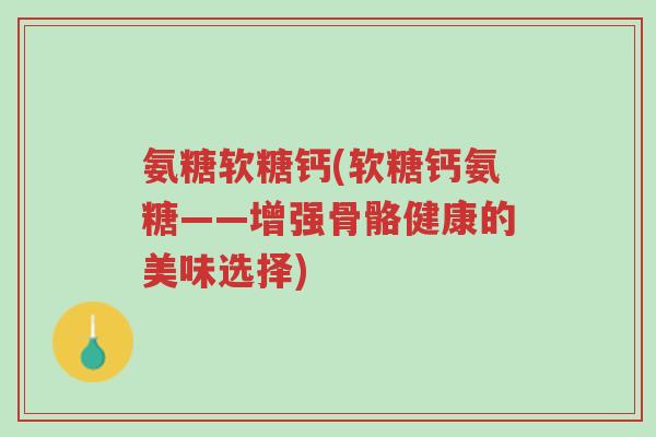 氨糖软糖钙(软糖钙氨糖——增强骨骼健康的美味选择)-第1张图片-超越 氨糖软糖钙(软糖钙氨糖——增强骨骼健康的美味选择)-第1张图片-超越