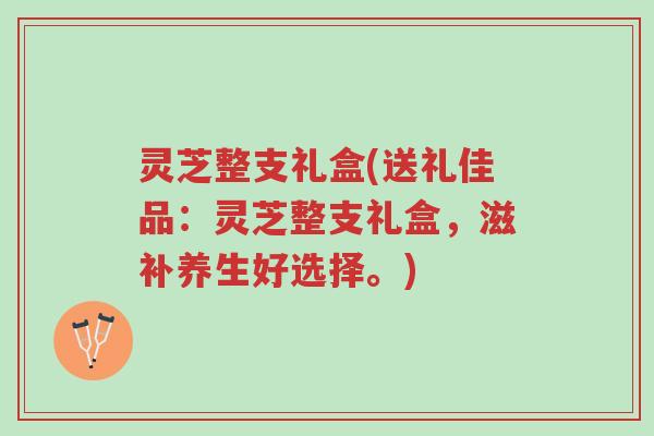 灵芝整支礼盒(送礼佳品:灵芝整支礼盒,滋补养生好选择。)-第1张图片-超越 灵芝整支礼盒(送礼佳品:灵芝整支礼盒,滋补养生好选择。)-第1张图片-超越