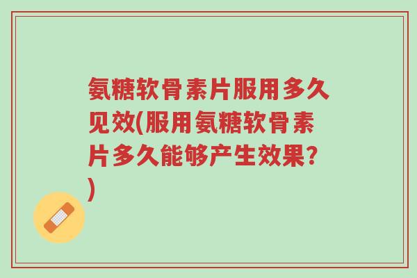 氨糖软骨素片服用多久见效(服用氨糖软骨素片多久能够产生效果?)-第1张图片-超越 氨糖软骨素片服用多久见效(服用氨糖软骨素片多久能够产生效果?)-第1张图片-超越