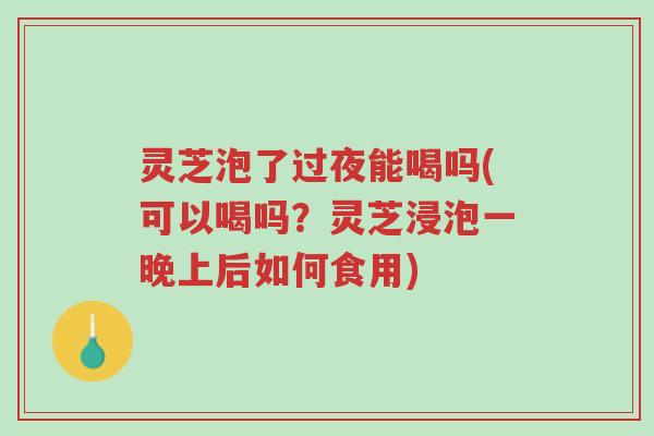 灵芝泡了过夜能喝吗(可以喝吗?灵芝浸泡一晚上后如何食用)-第1张图片-超越 灵芝泡了过夜能喝吗(可以喝吗?灵芝浸泡一晚上后如何食用)-第1张图片-超越
