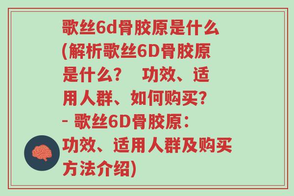 歌丝6d骨胶原是什么(解析歌丝6D骨胶原是什么? 功效、适用人群、如何购买? - 歌丝6D骨胶原:功效、适用人群及购买方法介绍)-第1张图片-超越 歌丝6d骨胶原是什么(解析歌丝6D骨胶原是什么? 功效、适用人群、如何购买? - 歌丝6D骨胶原:功效、适用人群及购买方法介绍)-第1张图片-超越