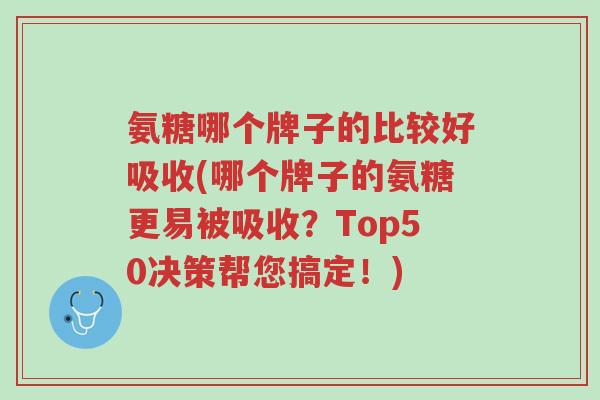 氨糖哪个牌子的比较好吸收(哪个牌子的氨糖更易被吸收?Top50决策帮您搞定!)-第1张图片-超越 氨糖哪个牌子的比较好吸收(哪个牌子的氨糖更易被吸收?Top50决策帮您搞定!)-第1张图片-超越