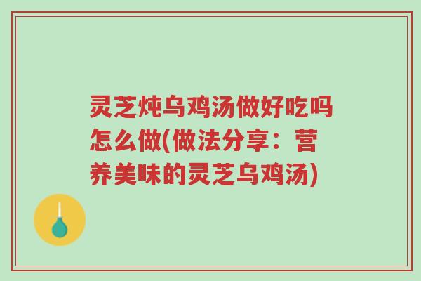 灵芝炖乌鸡汤做好吃吗怎么做(做法分享：营养美味的灵芝乌鸡汤)-第1张图片-超越