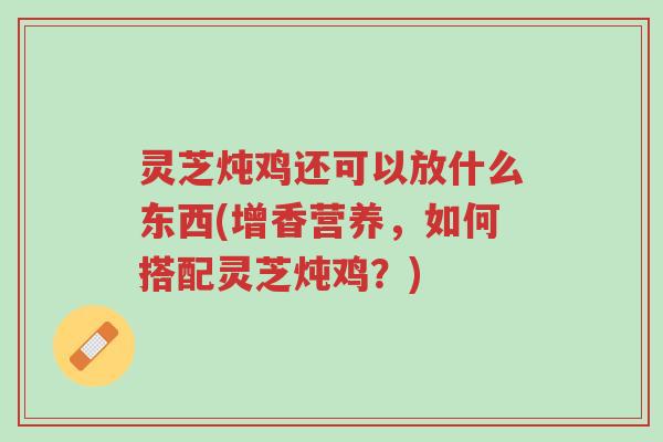 灵芝炖鸡还可以放什么东西(增香营养,如何搭配灵芝炖鸡?)-第1张图片-超越 灵芝炖鸡还可以放什么东西(增香营养,如何搭配灵芝炖鸡?)-第1张图片-超越