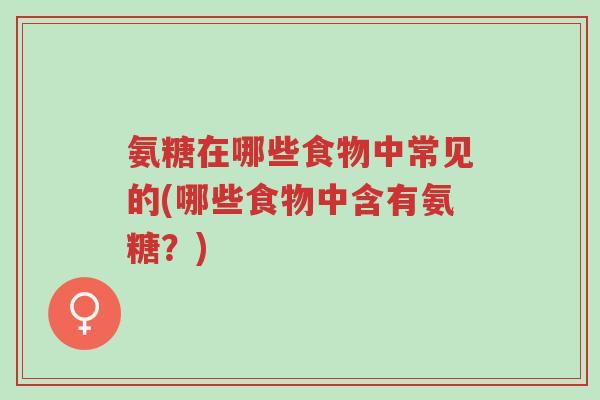 氨糖在哪些食物中常见的(哪些食物中含有氨糖？)-第1张图片-超越