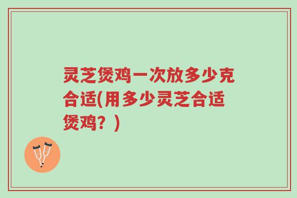 灵芝煲鸡一次放多少克合适(用多少灵芝合适煲鸡?)-第1张图片-超越 灵芝煲鸡一次放多少克合适(用多少灵芝合适煲鸡?)-第1张图片-超越