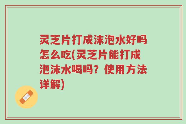 灵芝片打成沫泡水好吗怎么吃(灵芝片能打成泡沫水喝吗?使用方法详解)-第1张图片-超越 灵芝片打成沫泡水好吗怎么吃(灵芝片能打成泡沫水喝吗?使用方法详解)-第1张图片-超越