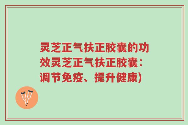 灵芝正气扶正胶囊的功效灵芝正气扶正胶囊:调节免疫、提升健康)-第1张图片-超越 灵芝正气扶正胶囊的功效灵芝正气扶正胶囊:调节免疫、提升健康)-第1张图片-超越