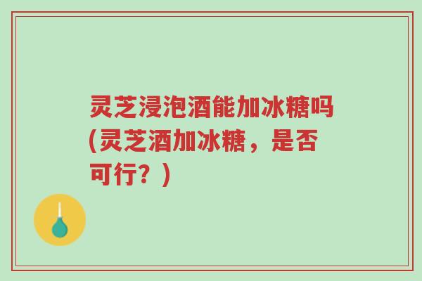 灵芝浸泡酒能加冰糖吗(灵芝酒加冰糖,是否可行?)-第1张图片-超越 灵芝浸泡酒能加冰糖吗(灵芝酒加冰糖,是否可行?)-第1张图片-超越