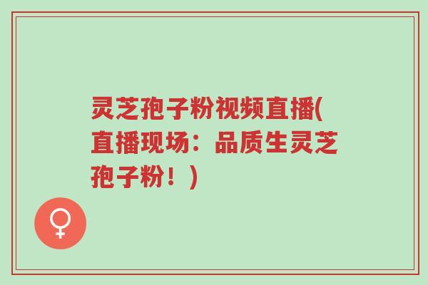 灵芝孢子粉视频直播(直播现场:品质生灵芝孢子粉!)-第1张图片-超越 灵芝孢子粉视频直播(直播现场:品质生灵芝孢子粉!)-第1张图片-超越