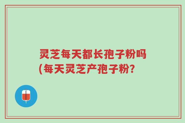 灵芝每天都长孢子粉吗(每天灵芝产孢子粉?-第1张图片-超越 灵芝每天都长孢子粉吗(每天灵芝产孢子粉?-第1张图片-超越