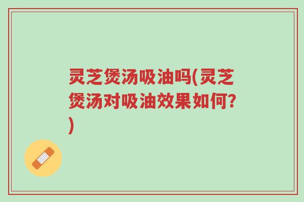 灵芝煲汤吸油吗(灵芝煲汤对吸油效果如何?)-第1张图片-超越 灵芝煲汤吸油吗(灵芝煲汤对吸油效果如何?)-第1张图片-超越