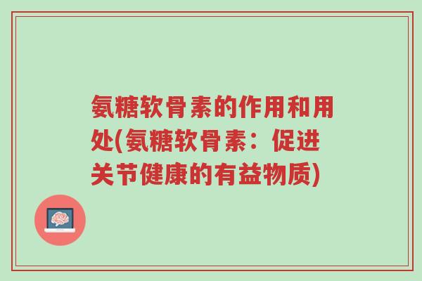 氨糖软骨素的作用和用处(氨糖软骨素:促进关节健康的有益物质)-第1张图片-超越 氨糖软骨素的作用和用处(氨糖软骨素:促进关节健康的有益物质)-第1张图片-超越