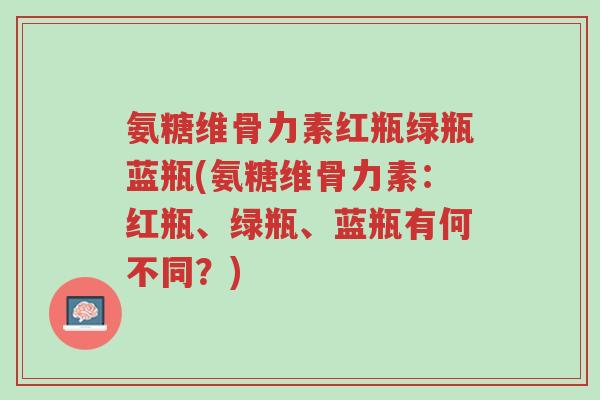 氨糖维骨力素红瓶绿瓶蓝瓶(氨糖维骨力素:红瓶、绿瓶、蓝瓶有何不同?)-第1张图片-超越 氨糖维骨力素红瓶绿瓶蓝瓶(氨糖维骨力素:红瓶、绿瓶、蓝瓶有何不同?)-第1张图片-超越