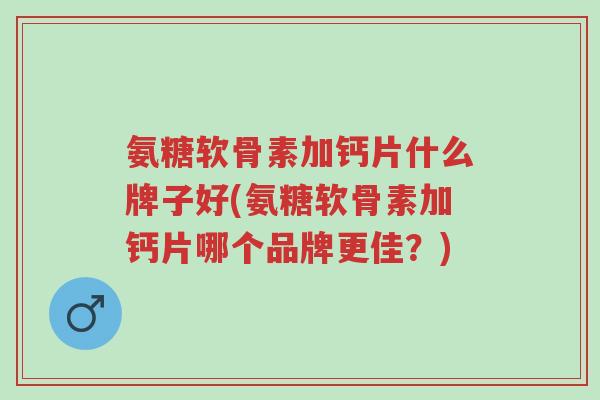 氨糖软骨素加钙片什么牌子好(氨糖软骨素加钙片哪个品牌更佳?)-第1张图片-超越 氨糖软骨素加钙片什么牌子好(氨糖软骨素加钙片哪个品牌更佳?)-第1张图片-超越