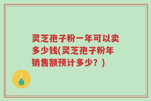 灵芝孢子粉一年可以卖多少钱(灵芝孢子粉年销售额预计多少?)-第1张图片-超越 灵芝孢子粉一年可以卖多少钱(灵芝孢子粉年销售额预计多少?)-第1张图片-超越