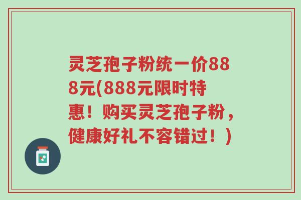 灵芝孢子粉统一价888元(888元限时特惠!购买灵芝孢子粉,健康好礼不容错过!)-第1张图片-超越 灵芝孢子粉统一价888元(888元限时特惠!购买灵芝孢子粉,健康好礼不容错过!)-第1张图片-超越