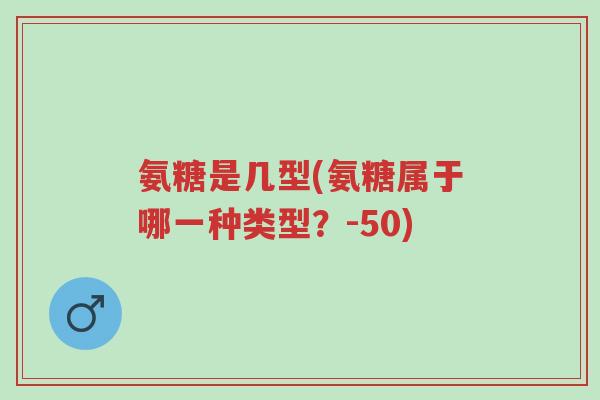 氨糖是几型(氨糖属于哪一种类型?-50)-第1张图片-超越 氨糖是几型(氨糖属于哪一种类型?-50)-第1张图片-超越