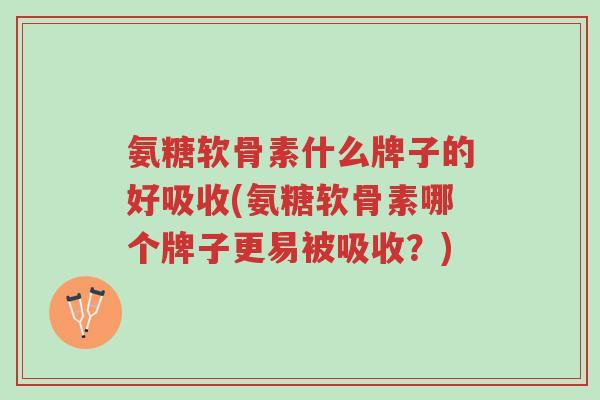 氨糖软骨素什么牌子的好吸收(氨糖软骨素哪个牌子更易被吸收?)-第1张图片-超越 氨糖软骨素什么牌子的好吸收(氨糖软骨素哪个牌子更易被吸收?)-第1张图片-超越