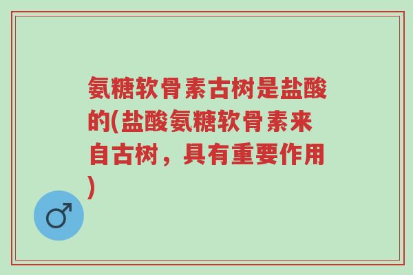 氨糖软骨素古树是盐酸的(盐酸氨糖软骨素来自古树,具有重要作用)-第1张图片-超越 氨糖软骨素古树是盐酸的(盐酸氨糖软骨素来自古树,具有重要作用)-第1张图片-超越